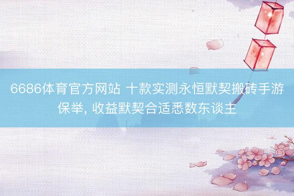 6686体育官方网站 十款实测永恒默契搬砖手游保举， 收益默契合适悉数东谈主
