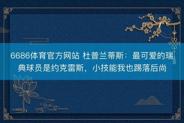 6686体育官方网站 杜普兰蒂斯：最可爱的瑞典球员是约克雷斯，小技能我也踢落后尚