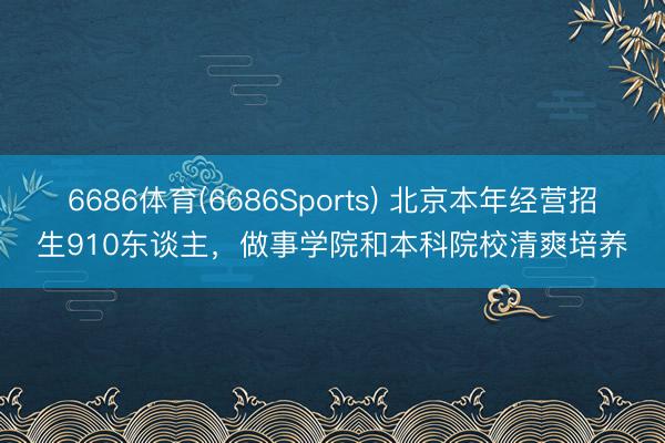6686体育(6686Sports) 北京本年经营招生910东谈主，做事学院和本科院校清爽培养