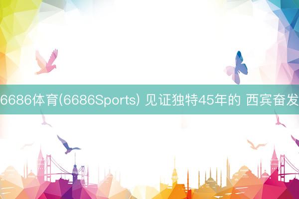 6686体育(6686Sports) 见证独特45年的 西宾奋发