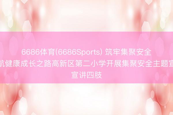 6686体育(6686Sports) 筑牢集聚安全防地护航健康成长之路高新区第二小学开展集聚安全主题宣讲四肢