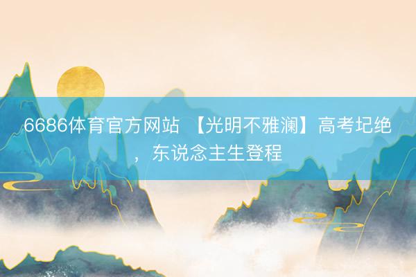 6686体育官方网站 【光明不雅澜】高考圮绝，东说念主生登程