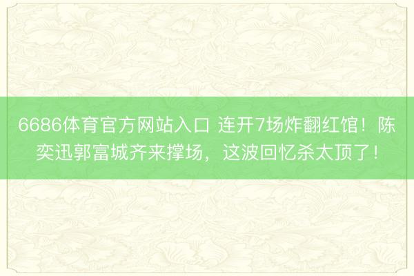 6686体育官方网站入口 连开7场炸翻红馆！陈奕迅郭富城齐来撑场，这波回忆杀太顶了！