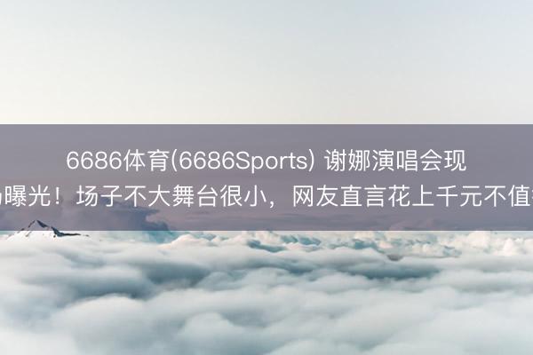 6686体育(6686Sports) 谢娜演唱会现场曝光！场子不大舞台很小，网友直言花上千元不值得