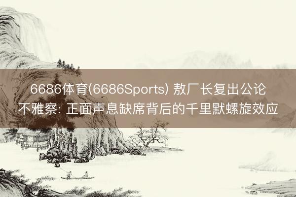 6686体育(6686Sports) 敖厂长复出公论不雅察: 正面声息缺席背后的千里默螺旋效应