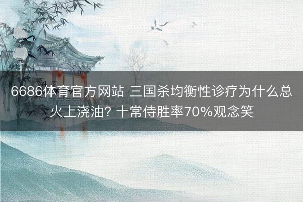 6686体育官方网站 三国杀均衡性诊疗为什么总火上浇油? 十常侍胜率70%观念笑