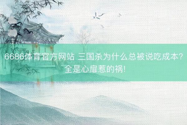 6686体育官方网站 三国杀为什么总被说吃成本? 全是心扉惹的祸!
