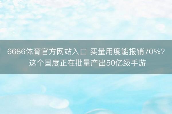 6686体育官方网站入口 买量用度能报销70%? 这个国度正在批量产出50亿级手游