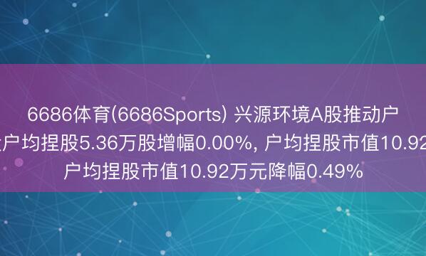 6686体育(6686Sports) 兴源环境A股推动户数不变， 流畅A股户均捏股5.36万股增幅0.00%， 户均捏股市值10.92万元降幅0.49%