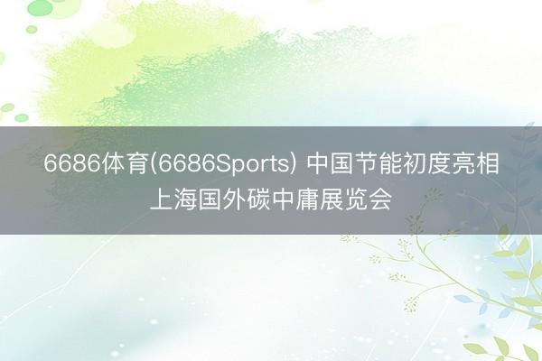 6686体育(6686Sports) 中国节能初度亮相上海国外碳中庸展览会