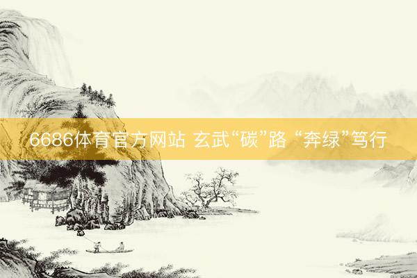 6686体育官方网站 玄武“碳”路 “奔绿”笃行