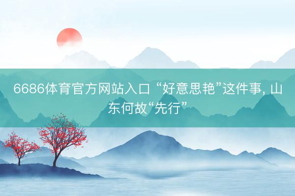 6686体育官方网站入口 “好意思艳”这件事， 山东何故“先行”