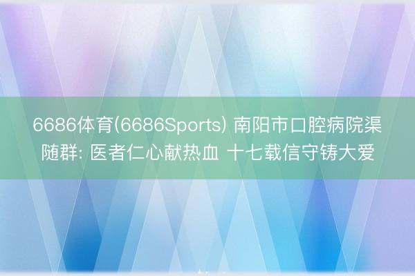 6686体育(6686Sports) 南阳市口腔病院渠随群: 医者仁心献热血 十七载信守铸大爱