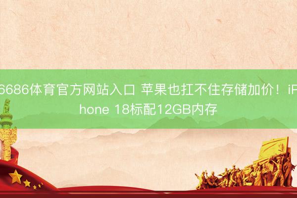 6686体育官方网站入口 苹果也扛不住存储加价！iPhone 18标配12GB内存