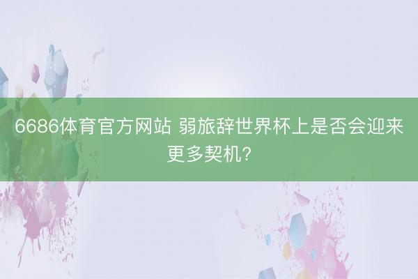 6686体育官方网站 弱旅辞世界杯上是否会迎来更多契机?