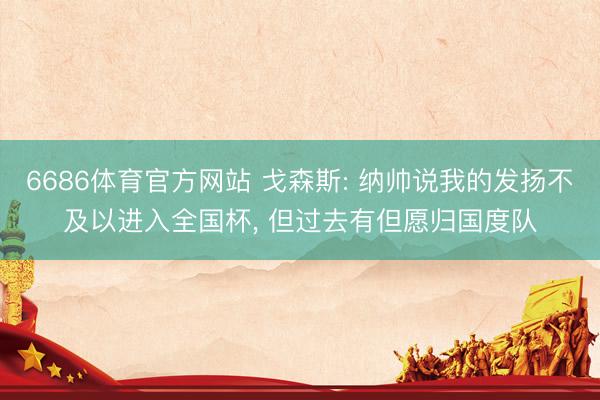 6686体育官方网站 戈森斯: 纳帅说我的发扬不及以进入全国杯, 但过去有但愿归国度队