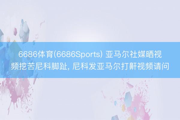 6686体育(6686Sports) 亚马尔社媒晒视频挖苦尼科脚趾， 尼科发亚马尔打鼾视频请问