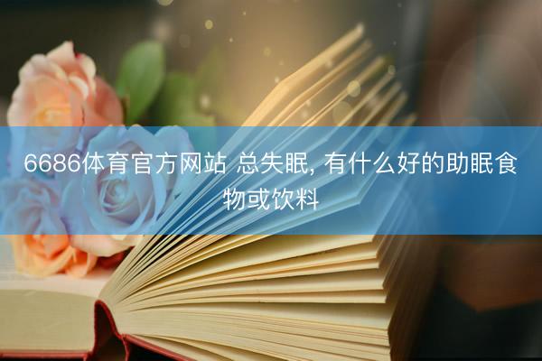 6686体育官方网站 总失眠， 有什么好的助眠食物或饮料