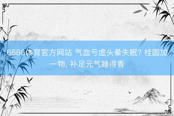6686体育官方网站 气血亏虚头晕失眠? 桂圆加一物， 补足元气睡得香