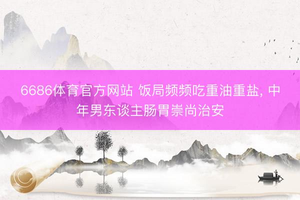 6686体育官方网站 饭局频频吃重油重盐, 中年男东谈主肠胃崇尚治安
