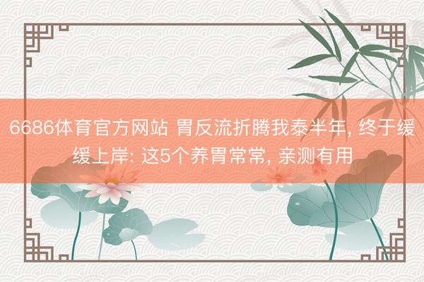6686体育官方网站 胃反流折腾我泰半年， 终于缓缓上岸: 这5个养胃常常， 亲测有用