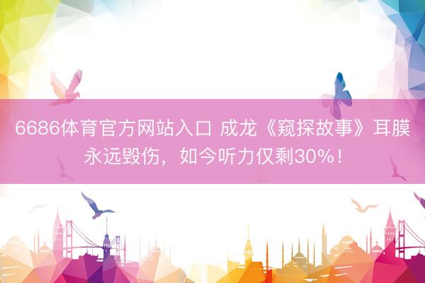 6686体育官方网站入口 成龙《窥探故事》耳膜永远毁伤，如今听力仅剩30%！