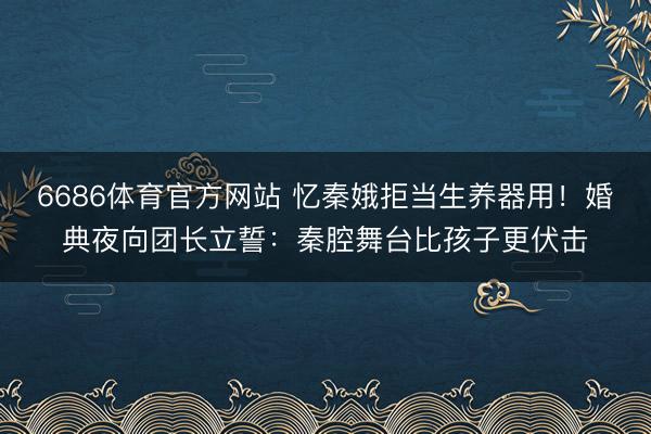 6686体育官方网站 忆秦娥拒当生养器用！婚典夜向团长立誓：秦腔舞台比孩子更伏击