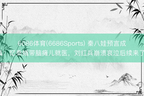 6686体育(6686Sports) 秦八娃预言成真：忆秦娥带脑瘫儿就医，刘红兵崩溃哀泣后续来了！