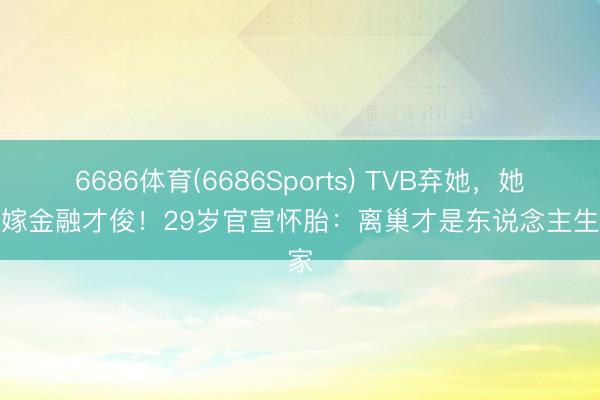 6686体育(6686Sports) TVB弃她，她回身嫁金融才俊！29岁官宣怀胎：离巢才是东说念主生赢家