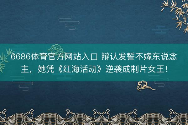 6686体育官方网站入口 辩认发誓不嫁东说念主，她凭《红海活动》逆袭成制片女王！