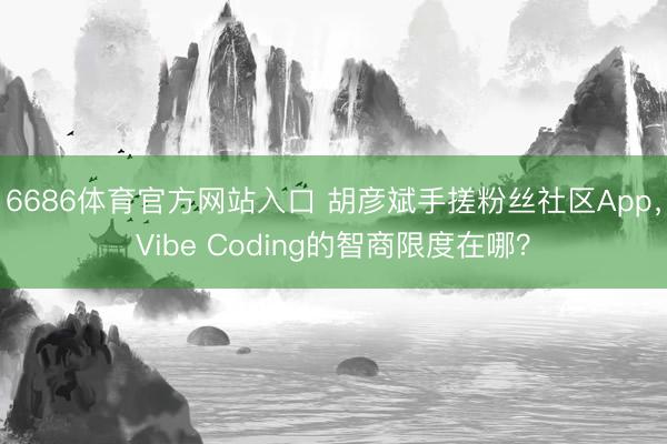 6686体育官方网站入口 胡彦斌手搓粉丝社区App，Vibe Coding的智商限度在哪？