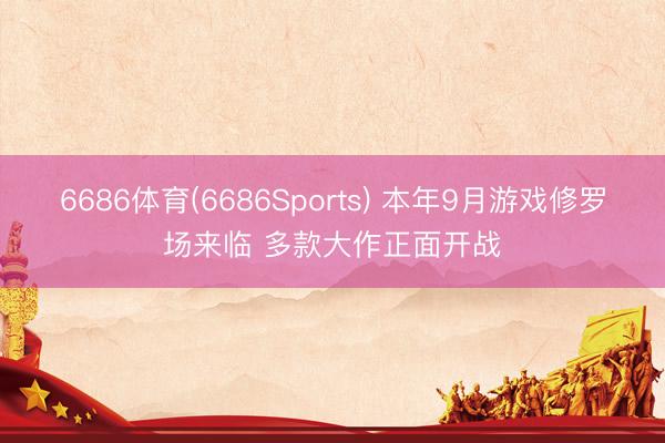 6686体育(6686Sports) 本年9月游戏修罗场来临 多款大作正面开战