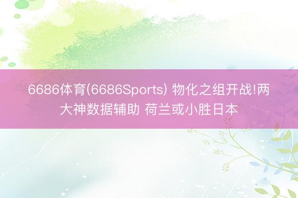 6686体育(6686Sports) 物化之组开战!两大神数据辅助 荷兰或小胜日本