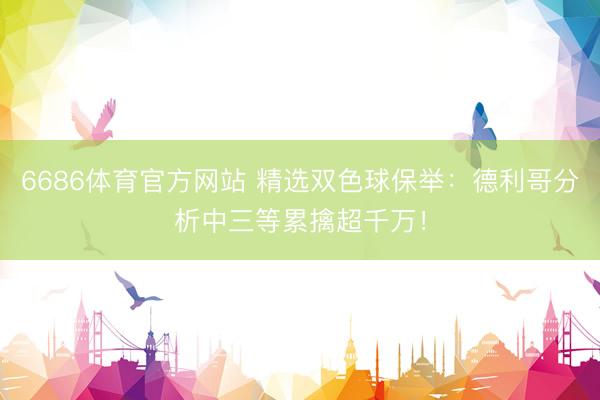 6686体育官方网站 精选双色球保举：德利哥分析中三等累擒超千万！