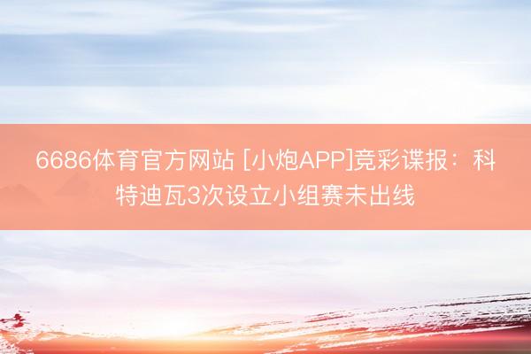 6686体育官方网站 [小炮APP]竞彩谍报：科特迪瓦3次设立小组赛未出线