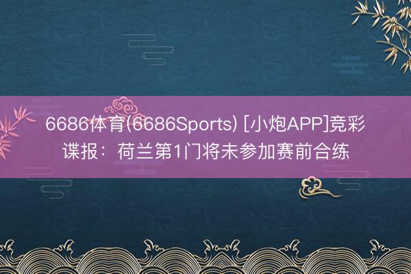 6686体育(6686Sports) [小炮APP]竞彩谍报：荷兰第1门将未参加赛前合练