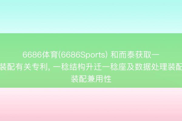 6686体育(6686Sports) 和而泰获取一稔处理装配有关专利， 一稔结构升迁一稔座及数据处理装配兼用性