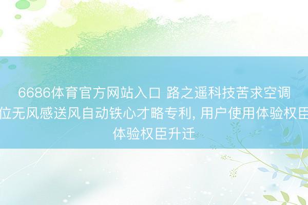 6686体育官方网站入口 路之遥科技苦求空调器定位无风感送风自动铁心才略专利， 用户使用体验权臣升迁