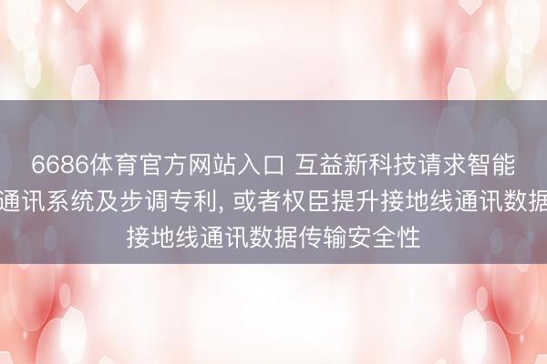 6686体育官方网站入口 互益新科技请求智能接地线开拓通讯系统及步调专利， 或者权臣提升接地线通讯数据传输安全性