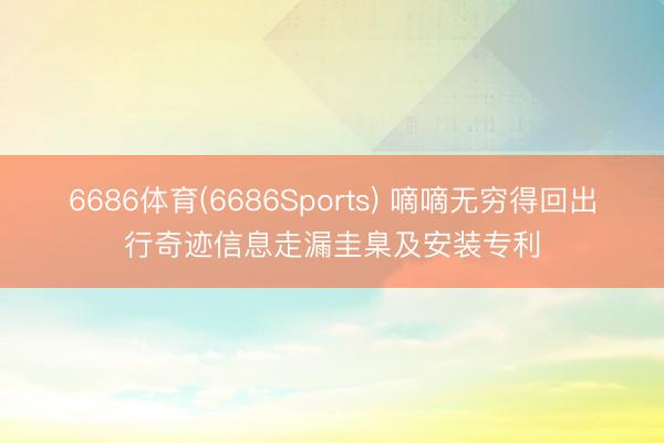 6686体育(6686Sports) 嘀嘀无穷得回出行奇迹信息走漏圭臬及安装专利