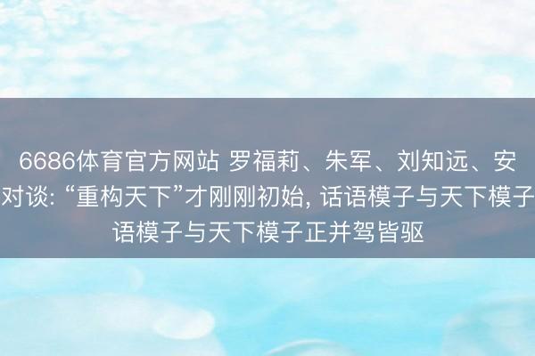 6686体育官方网站 罗福莉、朱军、刘知远、安波与王仲远对谈: “重构天下”才刚刚初始， 话语模子与天下模子正并驾皆驱