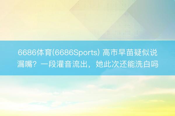 6686体育(6686Sports) 高市早苗疑似说漏嘴?一段灌音流出,她此次还能洗白吗