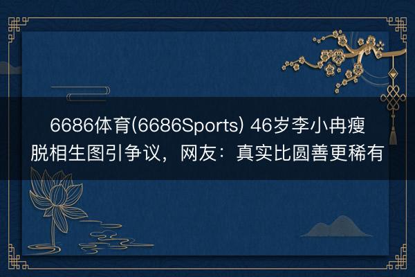 6686体育(6686Sports) 46岁李小冉瘦脱相生图引争议,网友:真实比圆善更稀有