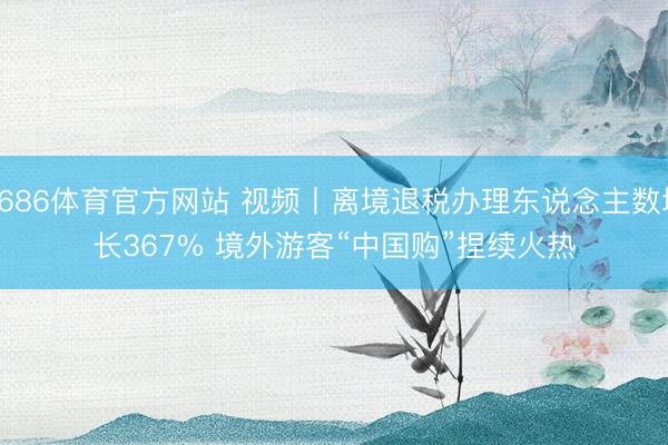 6686体育官方网站 视频丨离境退税办理东说念主数增长367% 境外游客“中国购”捏续火热