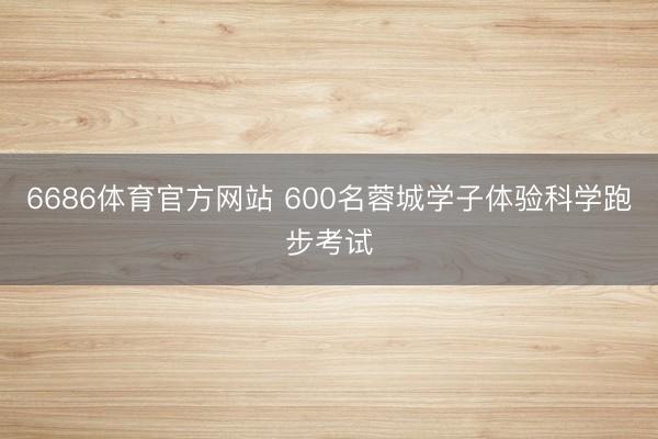 6686体育官方网站 600名蓉城学子体验科学跑步考试