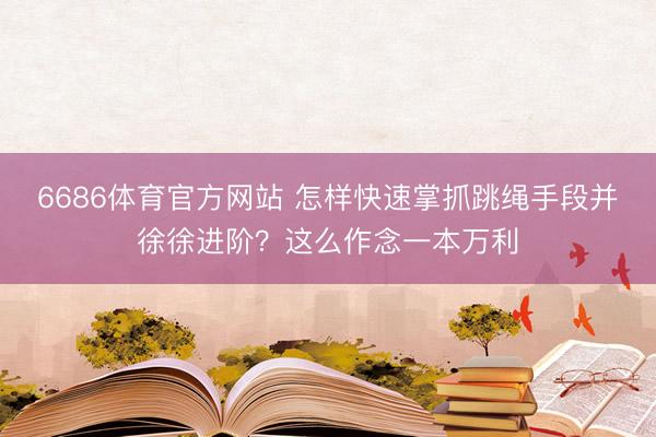 6686体育官方网站 怎样快速掌抓跳绳手段并徐徐进阶？这么作念一本万利