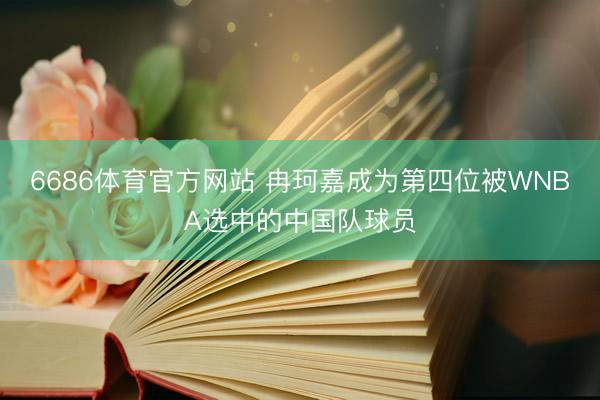 6686体育官方网站 冉珂嘉成为第四位被WNBA选中的中国队球员