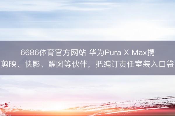 6686体育官方网站 华为Pura X Max携剪映、快影、醒图等伙伴,把编订责任室装入口袋