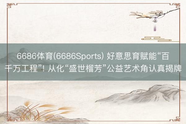 6686体育(6686Sports) 好意思育赋能“百千万工程”! 从化“盛世榴芳”公益艺术角认真揭牌