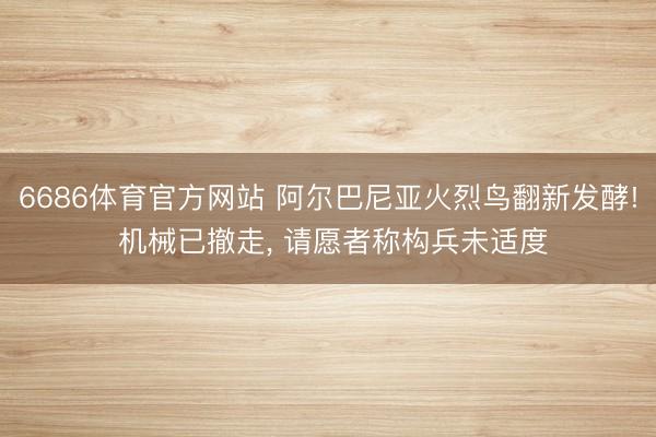 6686体育官方网站 阿尔巴尼亚火烈鸟翻新发酵! 机械已撤走， 请愿者称构兵未适度